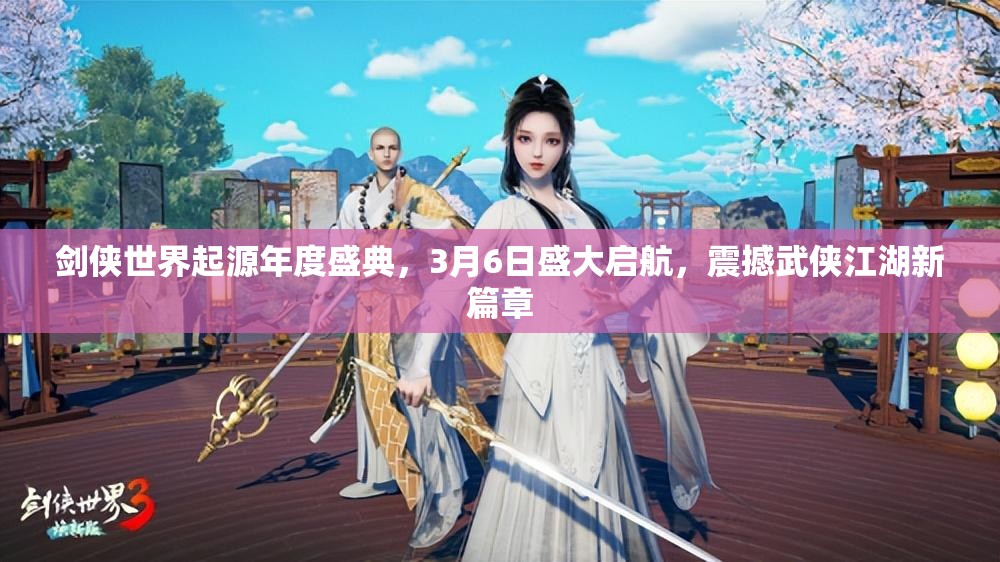 劍俠世界起源年度盛典，3月6日盛大啟航，震撼武俠江湖新篇章