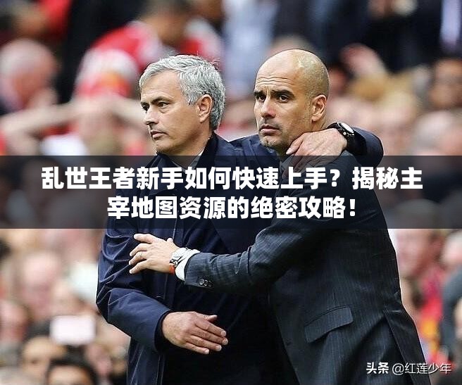 亂世王者新手如何快速上手？揭秘主宰地圖資源的絕密攻略！