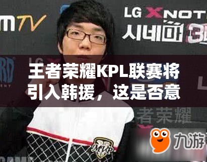王者榮耀KPL聯(lián)賽將引入韓援，這是否意味著將變成韓援主導(dǎo)的比賽？
