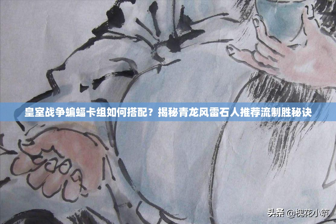 皇室戰(zhàn)爭蝙蝠卡組如何搭配？揭秘青龍風雷石人推薦流制勝秘訣