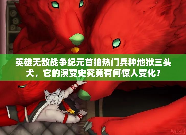 英雄無(wú)敵戰(zhàn)爭(zhēng)紀(jì)元首抽熱門兵種地獄三頭犬，它的演變史究竟有何驚人變化？