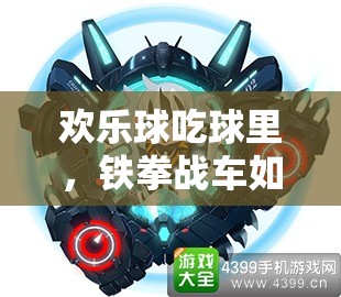 歡樂(lè)球吃球里，鐵拳戰(zhàn)車如何制霸？深度攻略揭秘懸念！