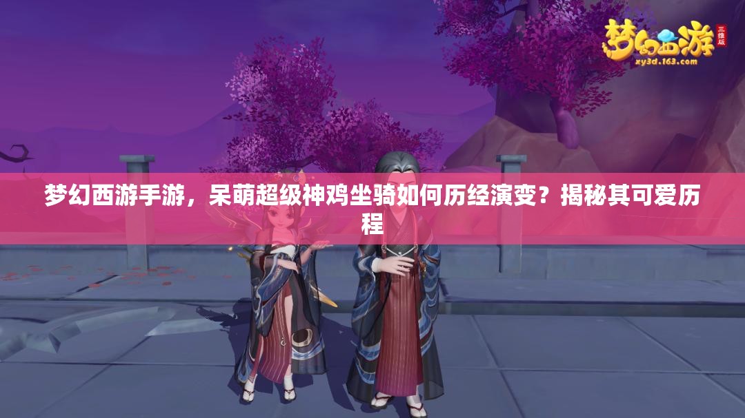 夢幻西游手游，呆萌超級神雞坐騎如何歷經(jīng)演變？揭秘其可愛歷程