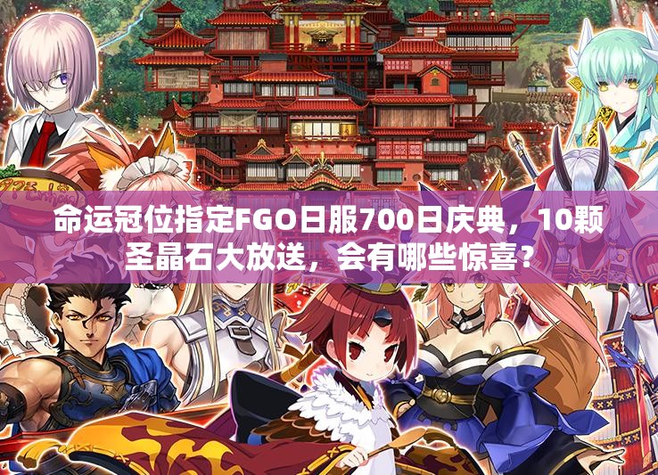 命運(yùn)冠位指定FGO日服700日慶典，10顆圣晶石大放送，會有哪些驚喜？