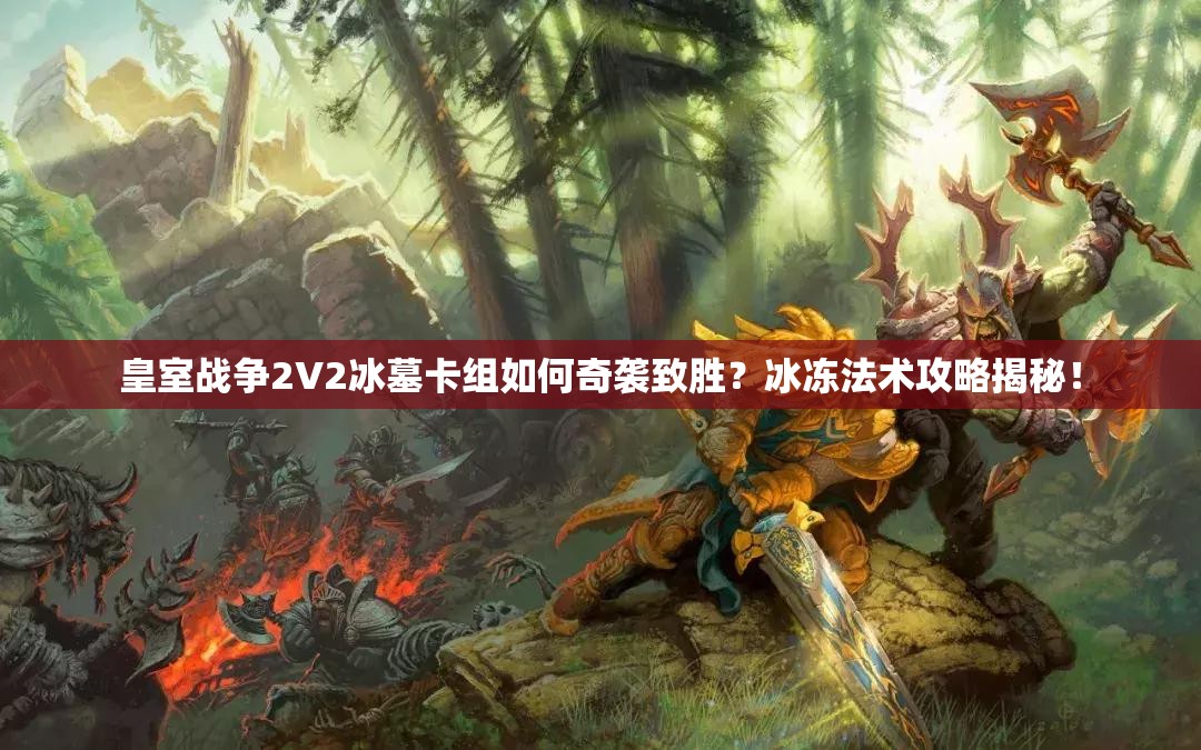 皇室戰(zhàn)爭(zhēng)2V2冰墓卡組如何奇襲致勝？冰凍法術(shù)攻略揭秘！