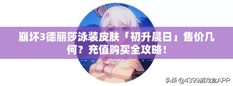 崩壞3德麗莎泳裝皮膚「初升晨日」售價(jià)幾何？充值購買全攻略！