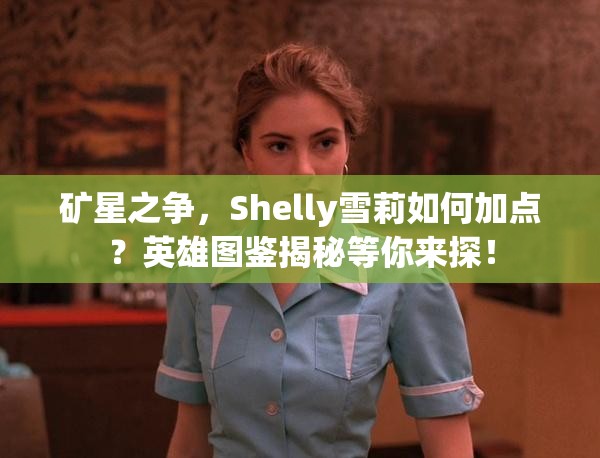 礦星之爭，Shelly雪莉如何加點？英雄圖鑒揭秘等你來探！
