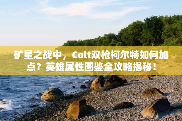礦星之戰(zhàn)中，Colt雙槍柯爾特如何加點？英雄屬性圖鑒全攻略揭秘！