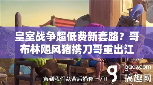 皇室戰(zhàn)爭超低費新套路？哥布林颶風豬攜刀哥重出江湖了嗎？