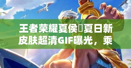 王者榮耀夏侯惇夏日新皮膚超清GIF曝光，乘風破浪特效如何？