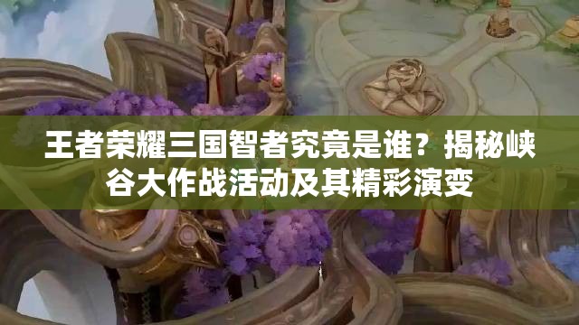 王者榮耀三國智者究竟是誰？揭秘峽谷大作戰(zhàn)活動及其精彩演變
