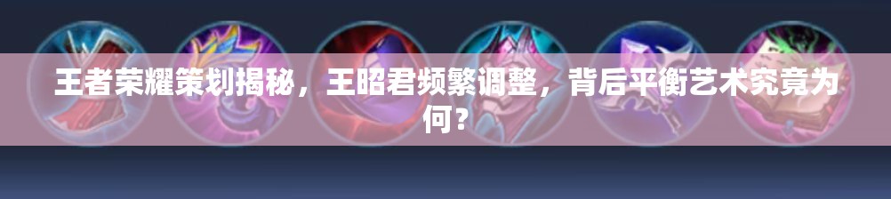 王者榮耀策劃揭秘，王昭君頻繁調(diào)整，背后平衡藝術(shù)究竟為何？