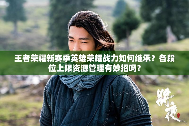 王者榮耀新賽季英雄榮耀戰(zhàn)力如何繼承？各段位上限資源管理有妙招嗎？