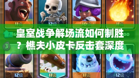 皇室戰(zhàn)爭解場流如何制勝？樵夫小皮卡反擊套深度解析揭秘