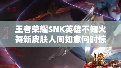 王者榮耀SNK英雄不知火舞新皮膚人間如意何時(shí)驚艷上線？
