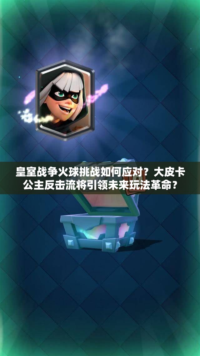 皇室戰(zhàn)爭火球挑戰(zhàn)如何應(yīng)對？大皮卡公主反擊流將引領(lǐng)未來玩法革命？