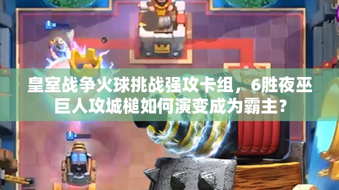 皇室戰(zhàn)爭(zhēng)火球挑戰(zhàn)強(qiáng)攻卡組，6勝夜巫巨人攻城槌如何演變成為霸主？