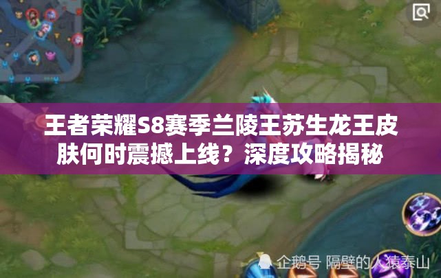 王者榮耀S8賽季蘭陵王蘇生龍王皮膚何時震撼上線？深度攻略揭秘