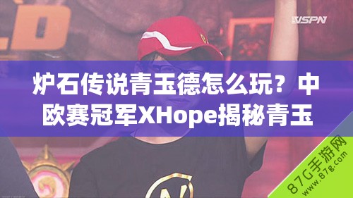 爐石傳說青玉德怎么玩？中歐賽冠軍XHope揭秘青玉奧秘！