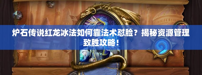 爐石傳說紅龍冰法如何靠法術(shù)懟臉？揭秘資源管理致勝攻略！