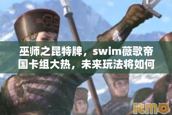 巫師之昆特牌，swim薇歌帝國卡組大熱，未來玩法將如何革命性變革？