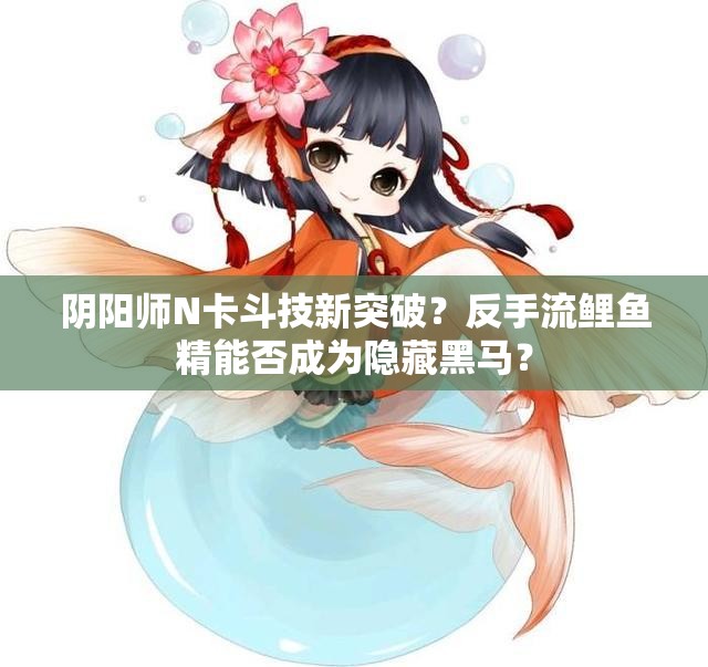 陰陽(yáng)師N卡斗技新突破？反手流鯉魚(yú)精能否成為隱藏黑馬？
