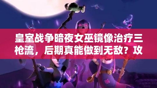 皇室戰(zhàn)爭暗夜女巫鏡像治療三槍流，后期真能做到無敵？攻略揭秘！