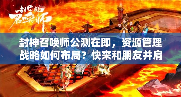封神召喚師公測(cè)在即，資源管理戰(zhàn)略如何布局？快來(lái)和朋友并肩作戰(zhàn)揭曉答案！