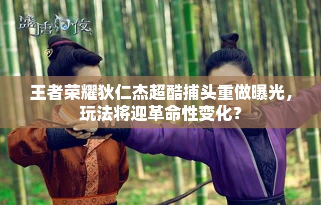 王者榮耀狄仁杰超酷捕頭重做曝光，玩法將迎革命性變化？