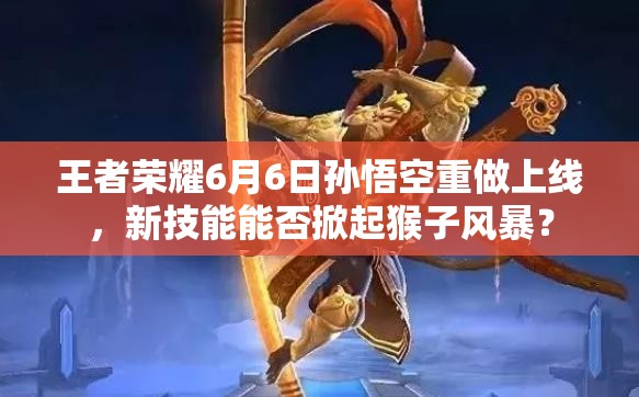 王者榮耀6月6日孫悟空重做上線，新技能能否掀起猴子風(fēng)暴？