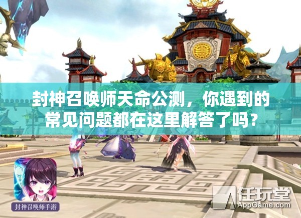封神召喚師天命公測(cè)，你遇到的常見問題都在這里解答了嗎？