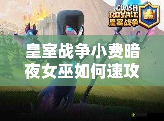 皇室戰(zhàn)爭(zhēng)小費(fèi)暗夜女巫如何速攻？復(fù)制蝙蝠海攻略揭秘！