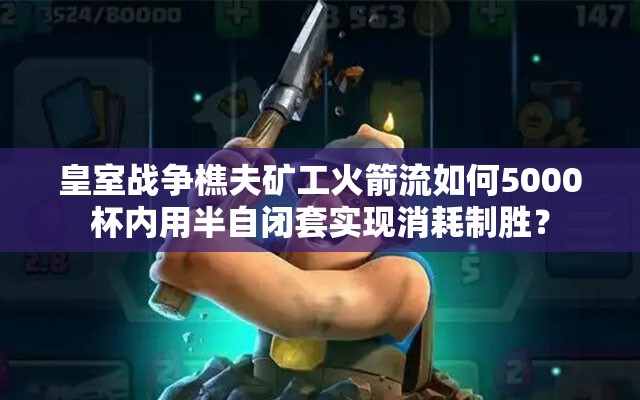 皇室戰(zhàn)爭(zhēng)樵夫礦工火箭流如何5000杯內(nèi)用半自閉套實(shí)現(xiàn)消耗制勝？
