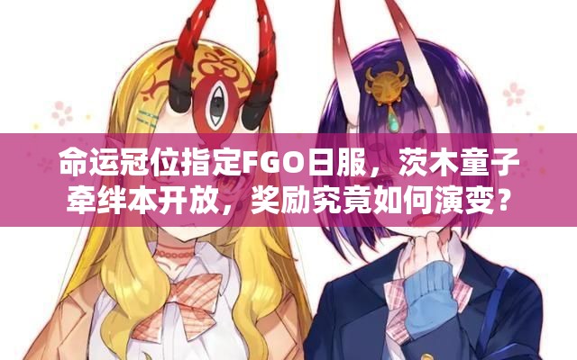 命運(yùn)冠位指定FGO日服，茨木童子牽絆本開放，獎(jiǎng)勵(lì)究竟如何演變？