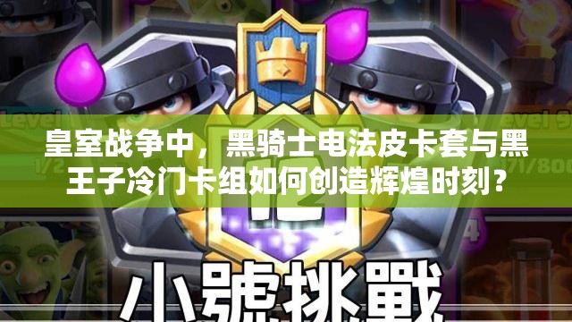 皇室戰(zhàn)爭中，黑騎士電法皮卡套與黑王子冷門卡組如何創(chuàng)造輝煌時刻？