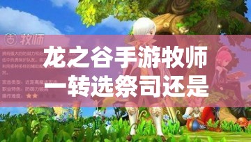 龍之谷手游牧師一轉(zhuǎn)選祭司還是賢者？哪個職業(yè)更適合你？