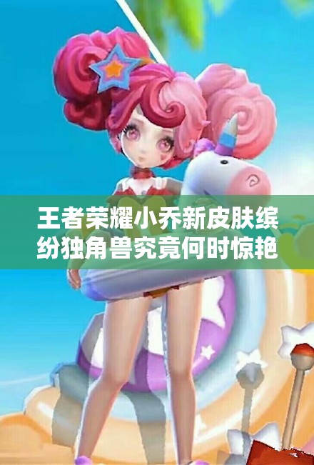 王者榮耀小喬新皮膚繽紛獨角獸究竟何時驚艷上線？
