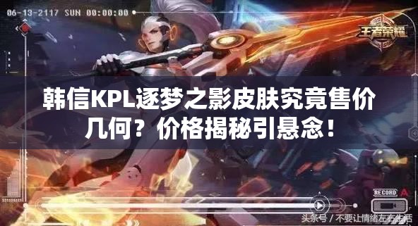韓信KPL逐夢之影皮膚究竟售價幾何？價格揭秘引懸念！