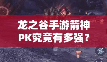 龍之谷手游箭神PK究竟有多強(qiáng)？單人團(tuán)戰(zhàn)輕松取勝深度剖析揭秘