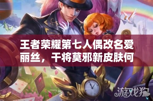 王者榮耀第七人偶改名愛麗絲，干將莫邪新皮膚何時上線？管理優(yōu)化引懸念