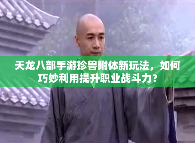 天龍八部手游珍獸附體新玩法，如何巧妙利用提升職業(yè)戰(zhàn)斗力？