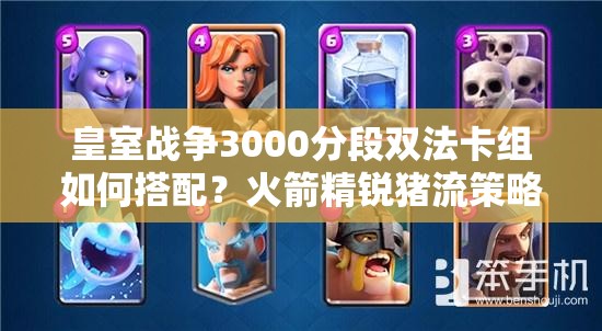 皇室戰(zhàn)爭3000分段雙法卡組如何搭配？火箭精銳豬流策略揭秘？