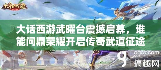 大話西游武曜臺震撼啟幕，誰能問鼎榮耀開啟傳奇武道征途？