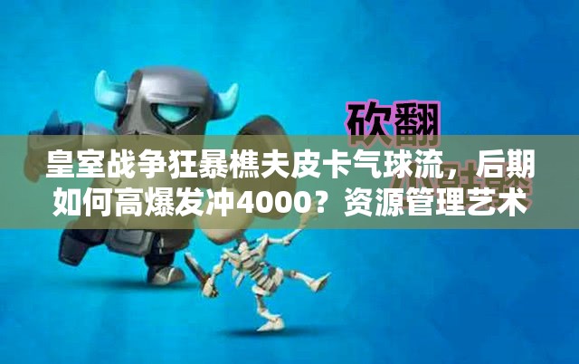 皇室戰(zhàn)爭(zhēng)狂暴樵夫皮卡氣球流，后期如何高爆發(fā)沖4000？資源管理藝術(shù)揭秘！