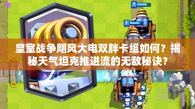 皇室戰(zhàn)爭(zhēng)颶風(fēng)大電雙胖卡組如何？揭秘天氣坦克推進(jìn)流的無敵秘訣？