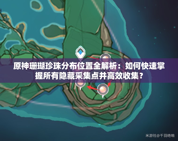 原神珊瑚珍珠分布位置全解析：如何快速掌握所有隱藏采集點(diǎn)并高效收集？