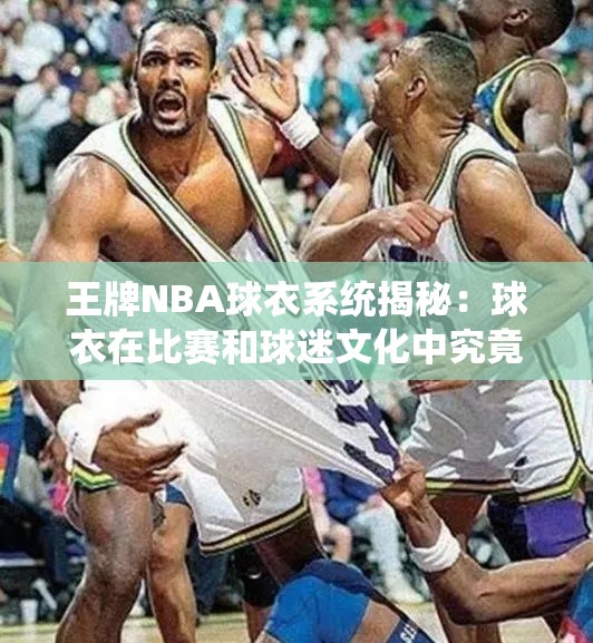 王牌NBA球衣系統(tǒng)揭秘：球衣在比賽和球迷文化中究竟扮演著怎樣的重要角色？
