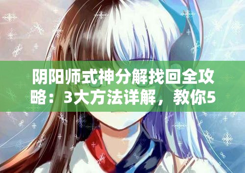 陰陽師式神分解找回全攻略：3大方法詳解，教你5步操作輕松恢復誤分解式神