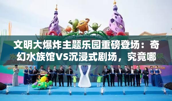 文明大爆炸主題樂(lè)園重磅登場(chǎng)：奇幻水族館VS沉浸式劇場(chǎng)，究竟哪處體驗(yàn)更值得成的首選打卡地？