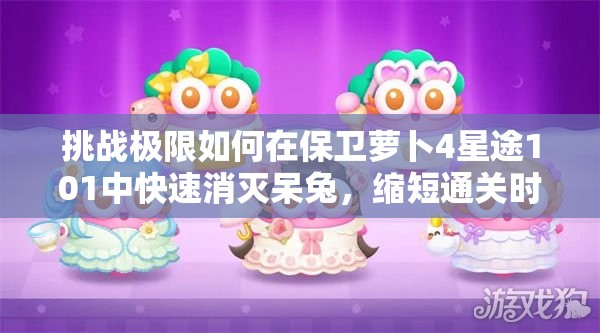 挑戰(zhàn)極限如何在保衛(wèi)蘿卜4星途101中快速消滅呆兔，縮短通關(guān)時(shí)間